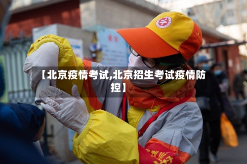 【北京疫情考试,北京招生考试疫情防控】