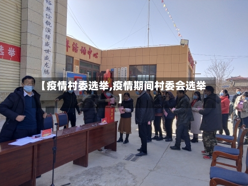 【疫情村委选举,疫情期间村委会选举】-第3张图片