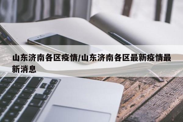 山东济南各区疫情/山东济南各区最新疫情最新消息