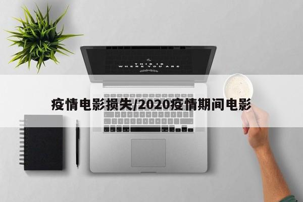 疫情电影损失/2020疫情期间电影